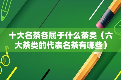 十大名茶各属于什么茶类（六大茶类的代表名茶有哪些）