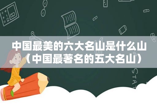 中国最美的六大名山是什么山（中国最著名的五大名山）
