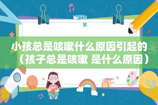 小孩总是咳嗽什么原因引起的（孩子总是咳嗽 是什么原因）