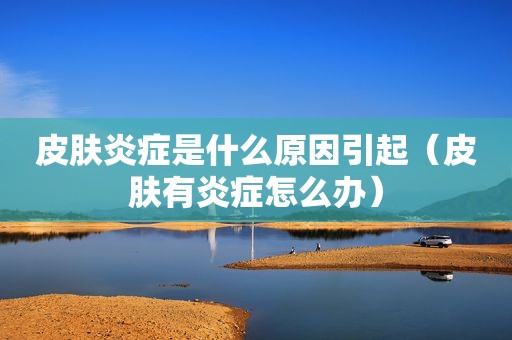 皮肤炎症是什么原因引起（皮肤有炎症怎么办）