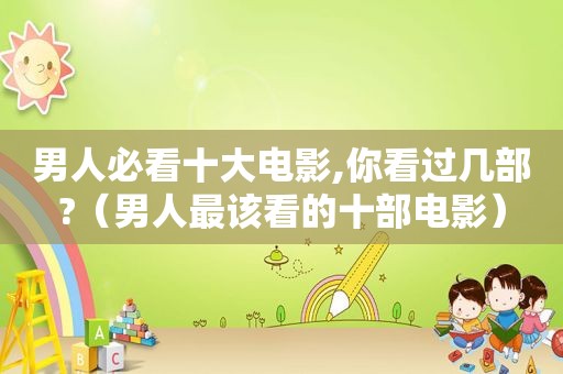 男人必看十大电影,你看过几部?（男人最该看的十部电影）