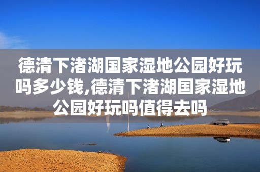 德清下渚湖国家湿地公园好玩吗多少钱,德清下渚湖国家湿地公园好玩吗值得去吗