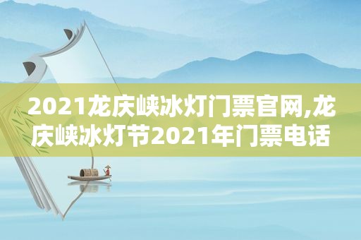 2021龙庆峡冰灯门票官网,龙庆峡冰灯节2021年门票电话