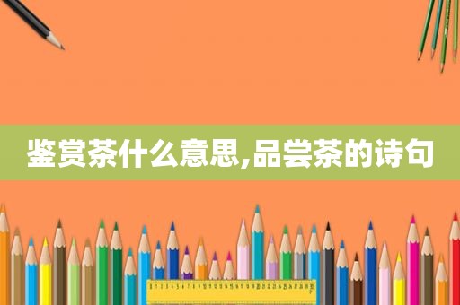 鉴赏茶什么意思,品尝茶的诗句