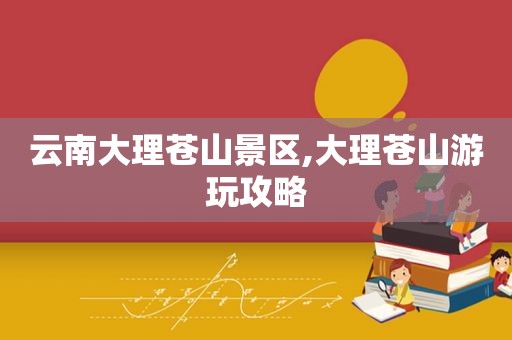 云南大理苍山景区,大理苍山游玩攻略