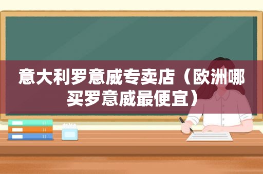 意大利罗意威专卖店（欧洲哪买罗意威最便宜）