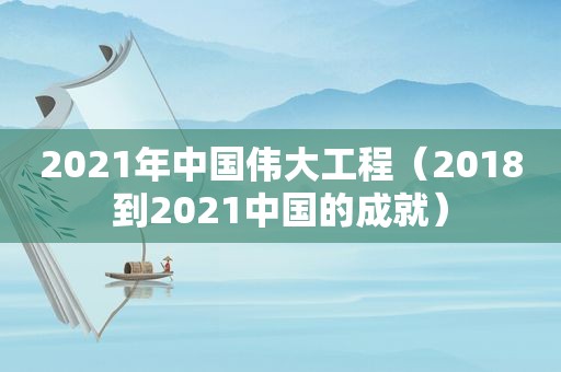 2021年中国伟大工程（2018到2021中国的成就）