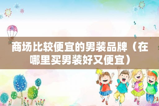 商场比较便宜的男装品牌（在哪里买男装好又便宜）
