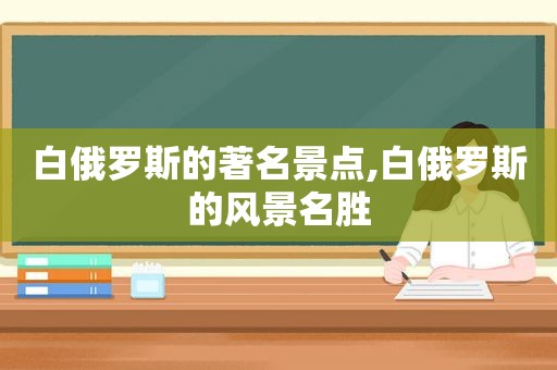 白俄罗斯的著名景点,白俄罗斯的风景名胜