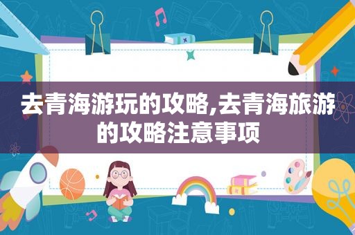 去青海游玩的攻略,去青海旅游的攻略注意事项