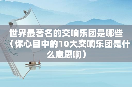 世界最著名的交响乐团是哪些（你心目中的10大交响乐团是什么意思啊）