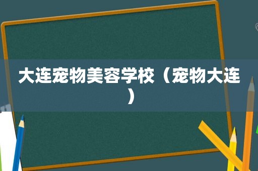 大连宠物美容学校（宠物大连）