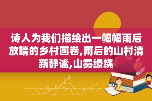 诗人为我们描绘出一幅幅雨后放晴的乡村画卷,雨后的山村清新静谧,山雾缭绕