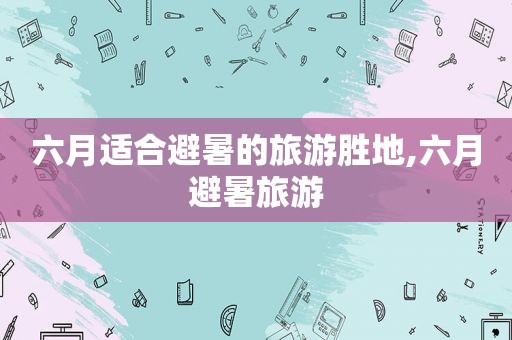 六月适合避暑的旅游胜地,六月避暑旅游
