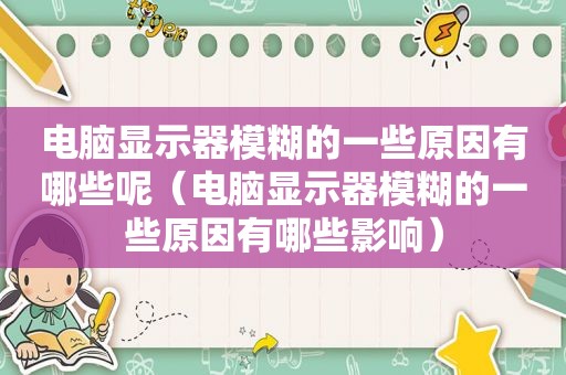 电脑显示器模糊的一些原因有哪些呢（电脑显示器模糊的一些原因有哪些影响）