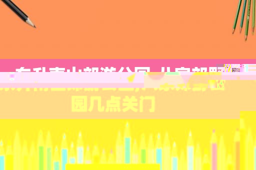 东升南山郊游公园,八家郊野公园几点关门