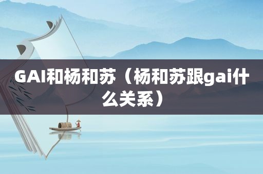 GAI和杨和苏（杨和苏跟gai什么关系）