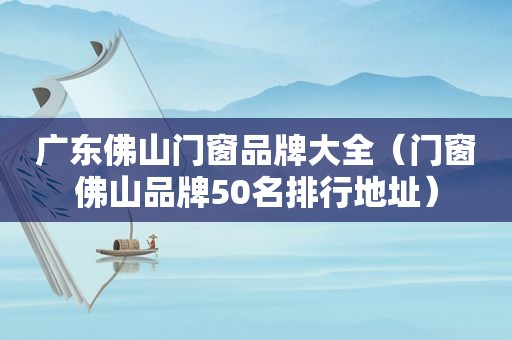 广东佛山门窗品牌大全（门窗佛山品牌50名排行地址）