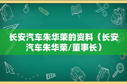 长安汽车朱华荣的资料（长安汽车朱华荣/董事长）