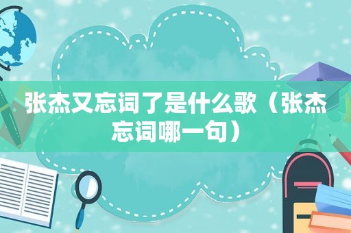 张杰又忘词了是什么歌（张杰忘词哪一句）