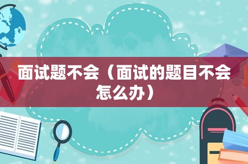面试题不会（面试的题目不会怎么办）