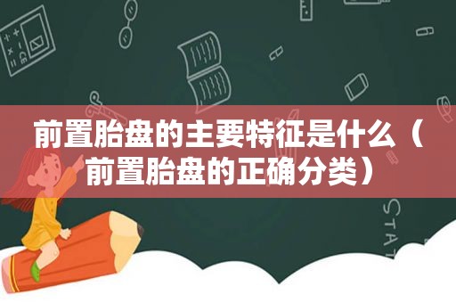 前置胎盘的主要特征是什么（前置胎盘的正确分类）