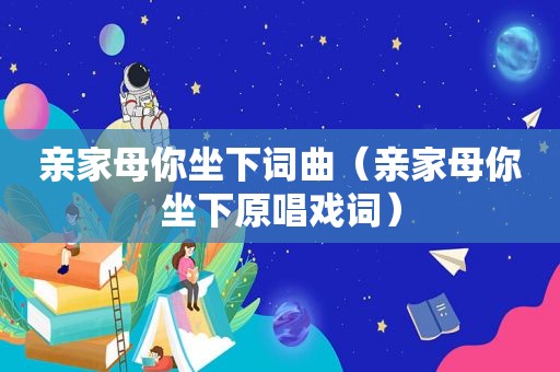 亲家母你坐下词曲（亲家母你坐下原唱戏词）