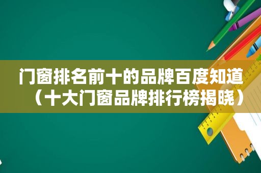 门窗排名前十的品牌百度知道（十大门窗品牌排行榜揭晓）