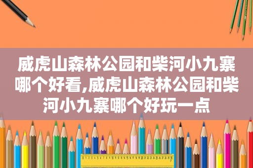 威虎山森林公园和柴河小九寨哪个好看,威虎山森林公园和柴河小九寨哪个好玩一点