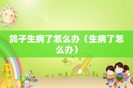 鸽子生病了怎么办（生病了怎么办）