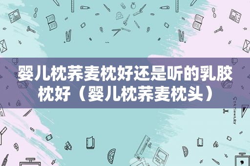 婴儿枕荞麦枕好还是听的乳胶枕好（婴儿枕荞麦枕头）