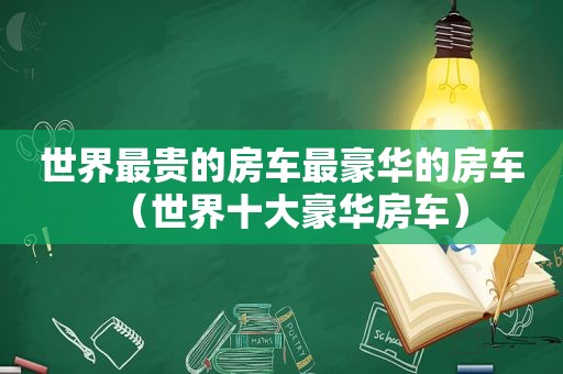 世界最贵的房车最豪华的房车（世界十大豪华房车）