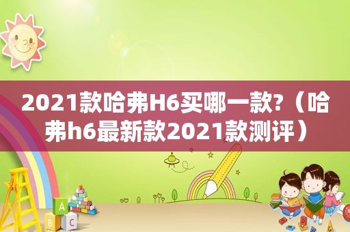 2021款哈弗H6买哪一款?（哈弗h6最新款2021款测评）