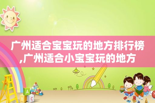 广州适合宝宝玩的地方排行榜,广州适合小宝宝玩的地方