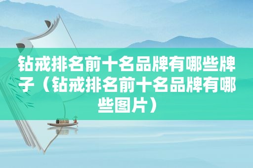 钻戒排名前十名品牌有哪些牌子（钻戒排名前十名品牌有哪些图片）