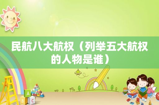 民航八大航权（列举五大航权的人物是谁）