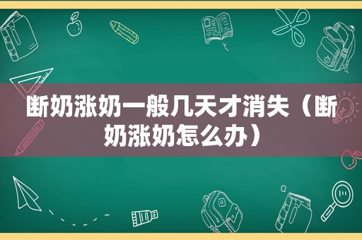 断奶涨奶一般几天才消失（断奶涨奶怎么办）