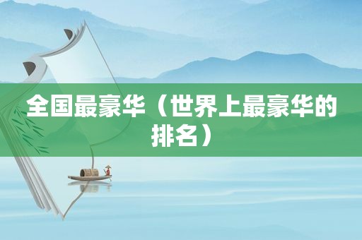 全国最豪华（世界上最豪华的排名）  第1张
