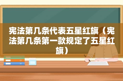 宪法第几条代表五星红旗（宪法第几条第一款规定了五星红旗）