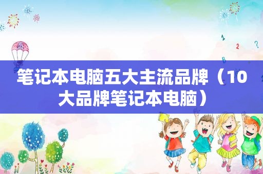 笔记本电脑五大主流品牌（10大品牌笔记本电脑）