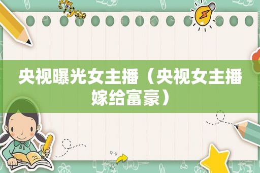 央视曝光女主播（央视女主播嫁给富豪）