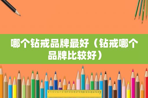 哪个钻戒品牌最好（钻戒哪个品牌比较好）