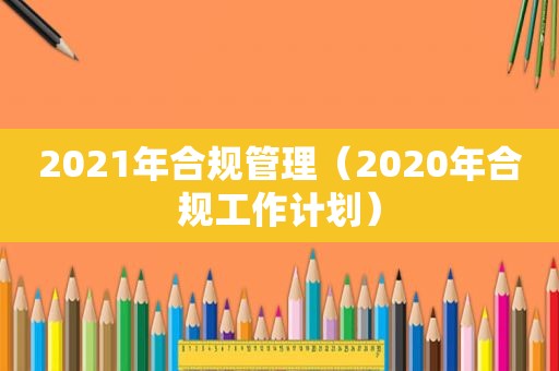 2021年合规管理（2020年合规工作计划）