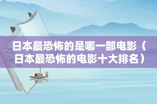 日本最恐怖的是哪一部电影（日本最恐怖的电影十大排名）