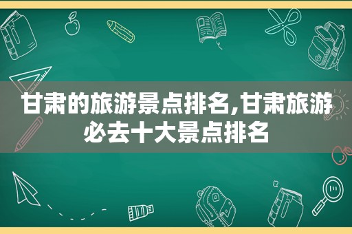 甘肃的旅游景点排名,甘肃旅游必去十大景点排名