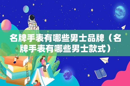 名牌手表有哪些男士品牌（名牌手表有哪些男士款式）