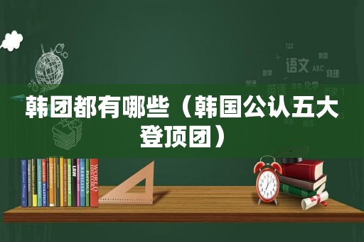 韩团都有哪些（韩国公认五大登顶团）