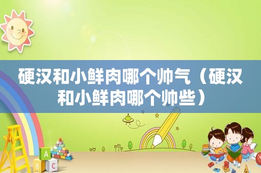 硬汉和小鲜肉哪个帅气（硬汉和小鲜肉哪个帅些）