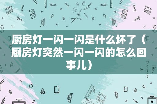 厨房灯一闪一闪是什么坏了（厨房灯突然一闪一闪的怎么回事儿）  第1张
