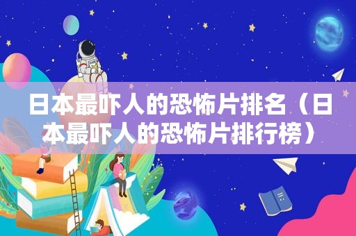 日本最吓人的恐怖片排名（日本最吓人的恐怖片排行榜）